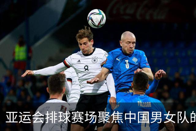 亚运会排球赛场聚焦中国男女队的挑战