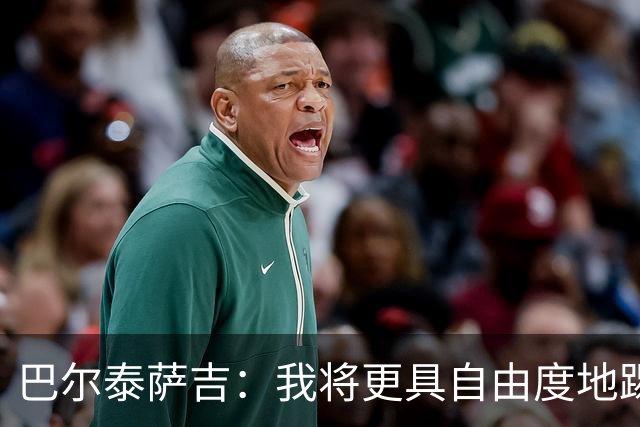 巴尔泰萨吉：我将更具自由度地踢球；阿莫林鼓励我享受比赛时光